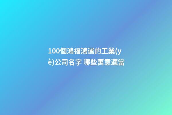 100個鴻福鴻運的工業(yè)公司名字 哪些寓意適當-第1張-公司起名-玄機派